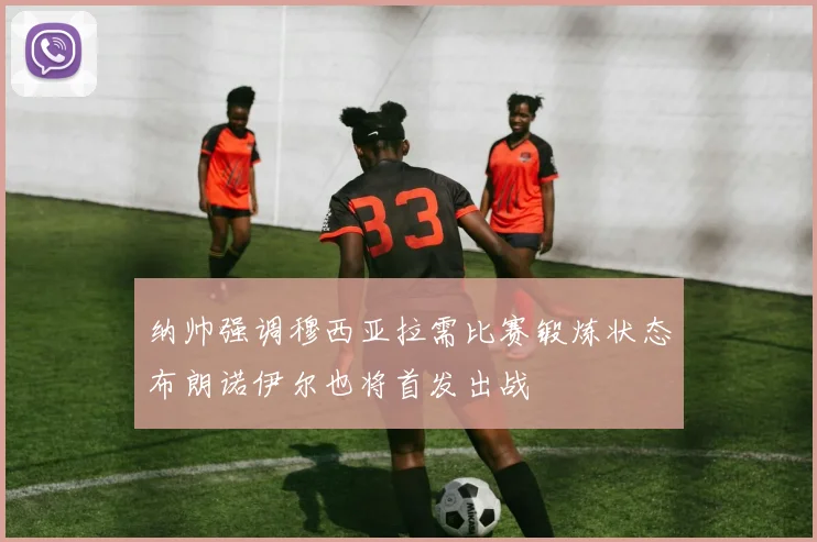 纳帅强调穆西亚拉需比赛锻炼状态布朗诺伊尔也将首发出战