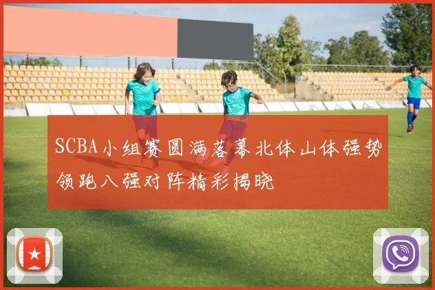 SCBA小组赛圆满落幕北体山体强势领跑八强对阵精彩揭晓