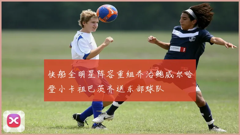 快船全明星阵容重组乔治鲍威尔哈登小卡祖巴茨齐送东部球队