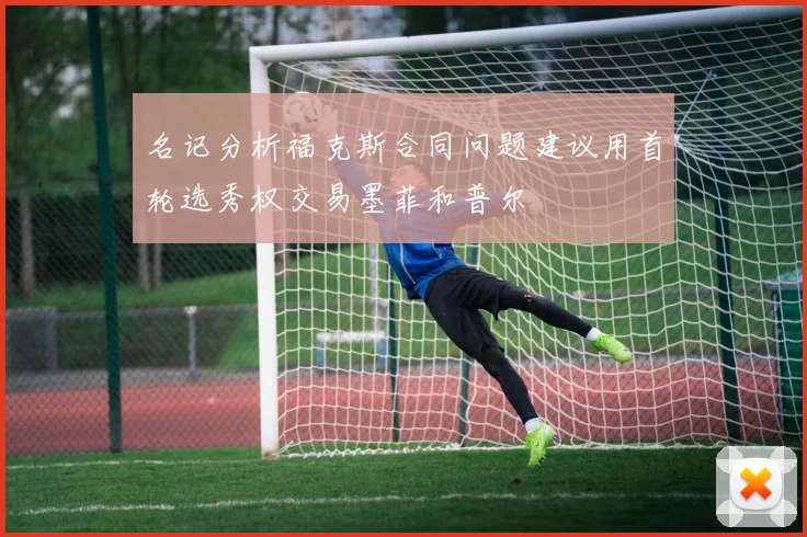 名记分析福克斯合同问题建议用首轮选秀权交易墨菲和普尔