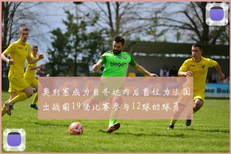 奥利塞成为自齐达内后首位为法国出战前19场比赛参与12球的球员