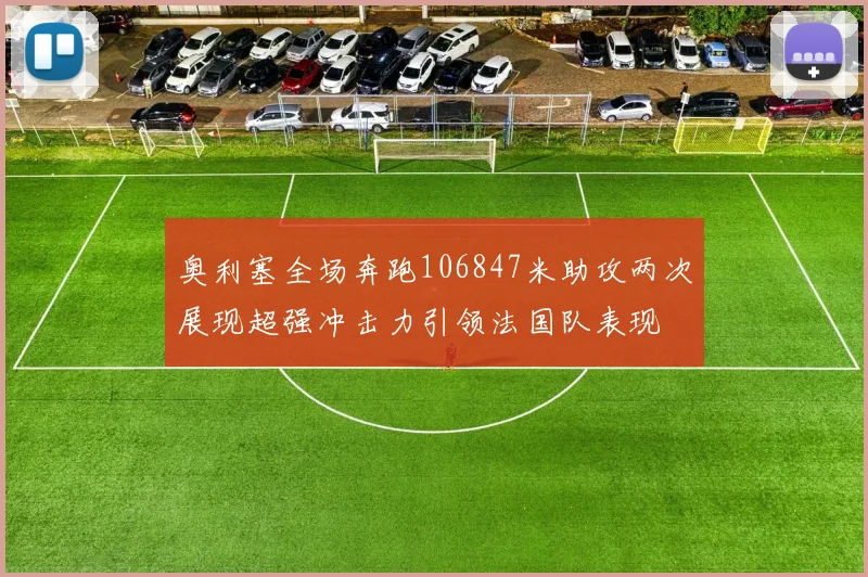 奥利塞全场奔跑106847米助攻两次展现超强冲击力引领法国队表现