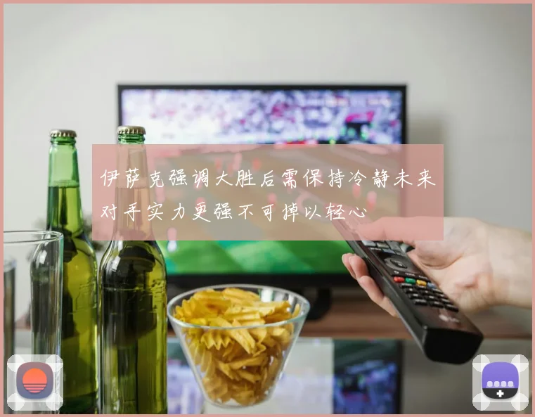 伊萨克强调大胜后需保持冷静未来对手实力更强不可掉以轻心