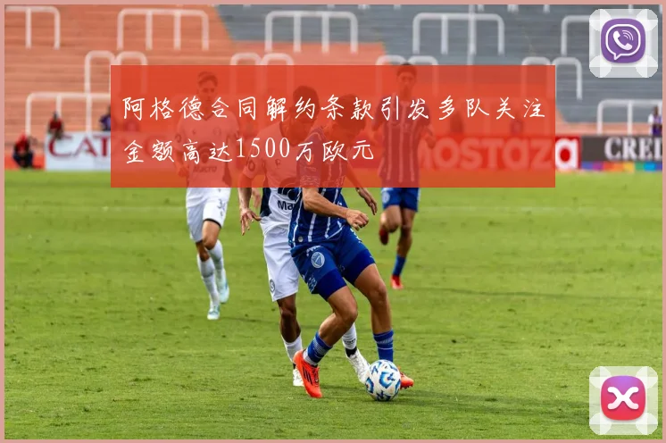 阿格德合同解约条款引发多队关注金额高达1500万欧元