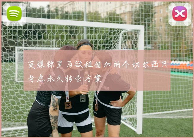 英媒称罗马欲租借加纳乔切尔西只考虑永久转会方案