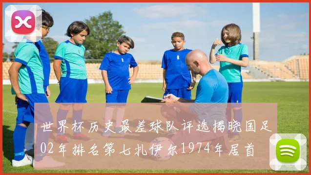 世界杯历史最差球队评选揭晓国足02年排名第七扎伊尔1974年居首