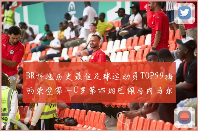 BR评选历史最佳足球运动员TOP99梅西荣登第一C罗第四姆巴佩与内马尔排名解析