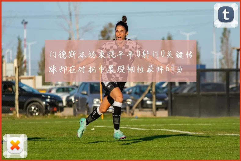 门德斯本场表现平平0射门0关键传球却在对抗中展现韧性获评64分