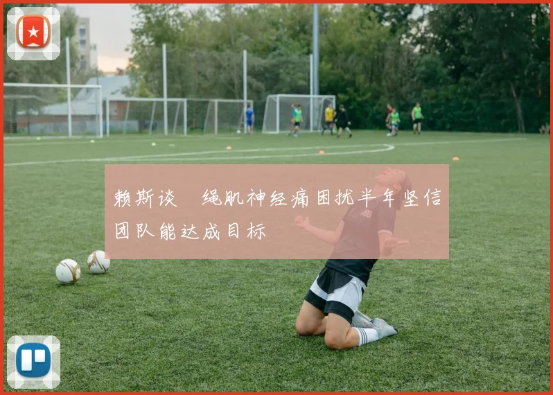 赖斯谈腘绳肌神经痛困扰半年坚信团队能达成目标